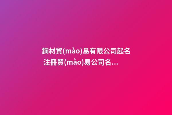 鋼材貿(mào)易有限公司起名 注冊貿(mào)易公司名字大全,起名之家-第1張-公司起名-玄機派